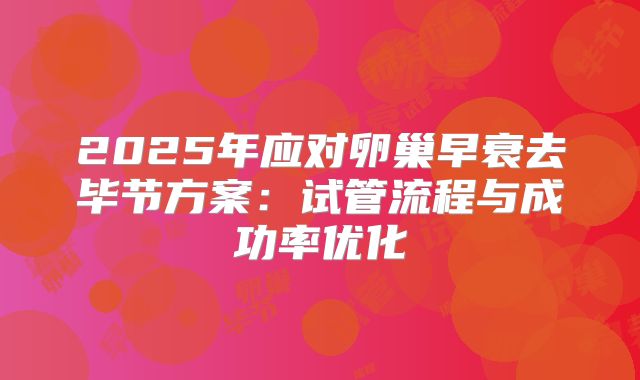 2025年应对卵巢早衰去毕节方案：试管流程与成功率优化
