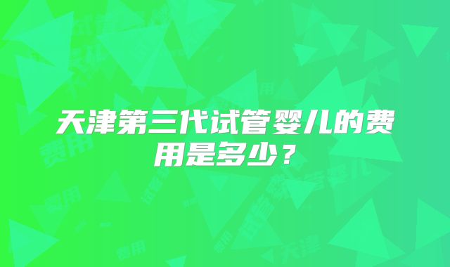 天津第三代试管婴儿的费用是多少?