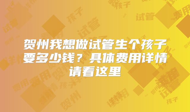 贺州我想做试管生个孩子要多少钱?具体费用详情请看这里
