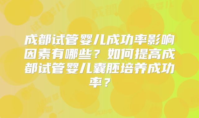 成都试管婴儿成功率影响因素有哪些？如何提高成都试管婴儿囊胚培养成功率？