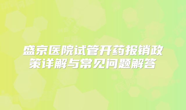 盛京医院试管开药报销政策详解与常见问题解答