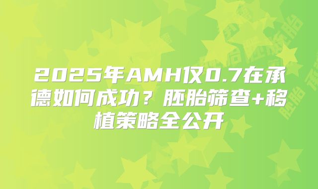 2025年AMH仅0.7在承德如何成功？胚胎筛查+移植策略全公开