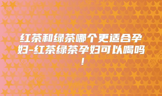 红茶和绿茶哪个更适合孕妇-红茶绿茶孕妇可以喝吗！