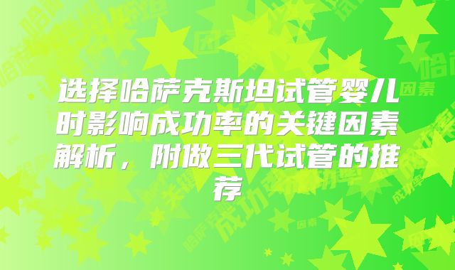 选择哈萨克斯坦试管婴儿时影响成功率的关键因素解析，附做三代试管的推荐