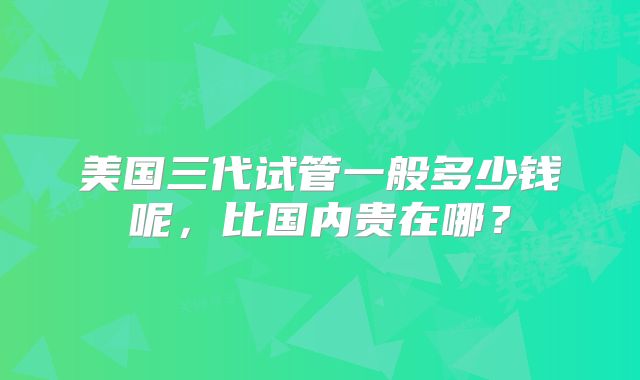 美国三代试管一般多少钱呢,比国内贵在哪?