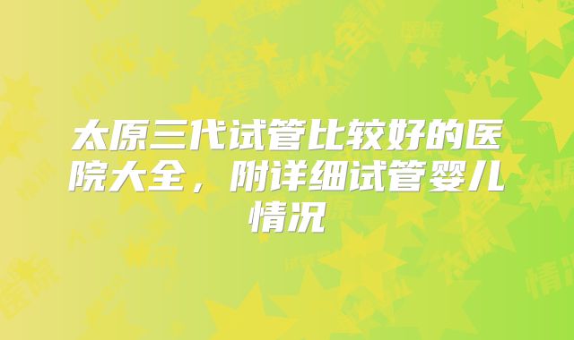 太原三代试管比较好的医院大全,附详细试管婴儿情况