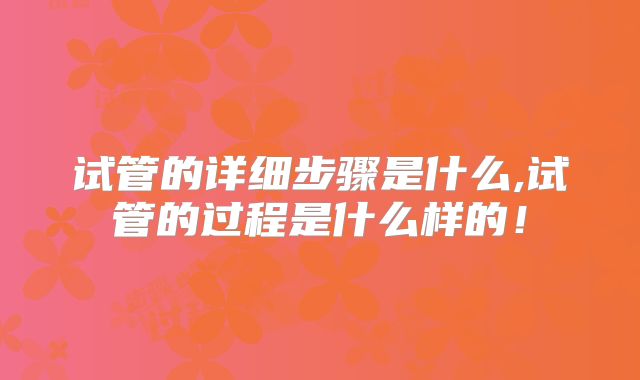 试管的详细步骤是什么,试管的过程是什么样的！