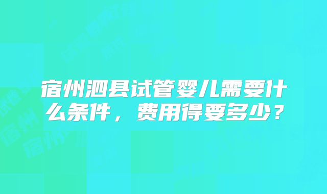 宿州泗县试管婴儿需要什么条件，费用得要多少？