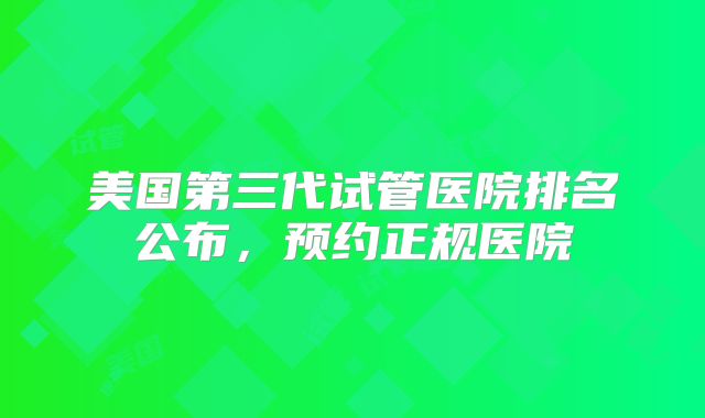 美国第三代试管医院排名公布，预约正规医院