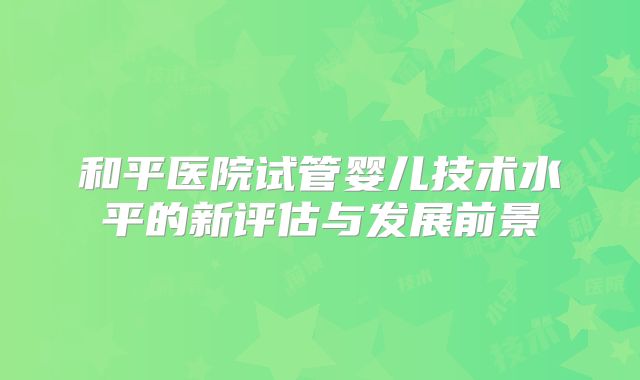 和平医院试管婴儿技术水平的新评估与发展前景