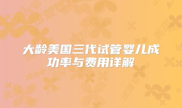 大龄美国三代试管婴儿成功率与费用详解
