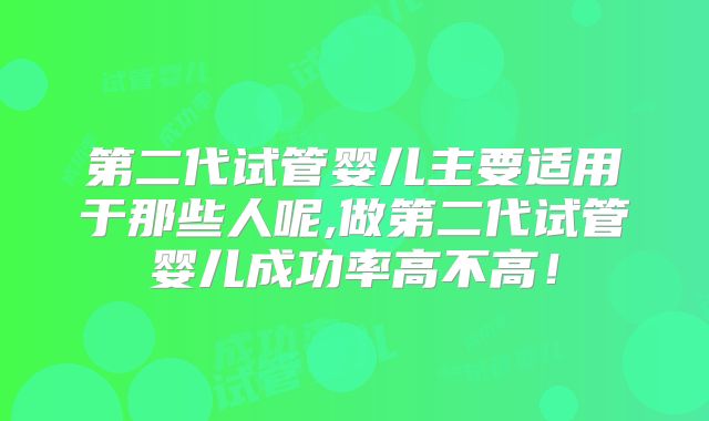 第二代试管婴儿主要适用于那些人呢,做第二代试管婴儿成功率高不高！