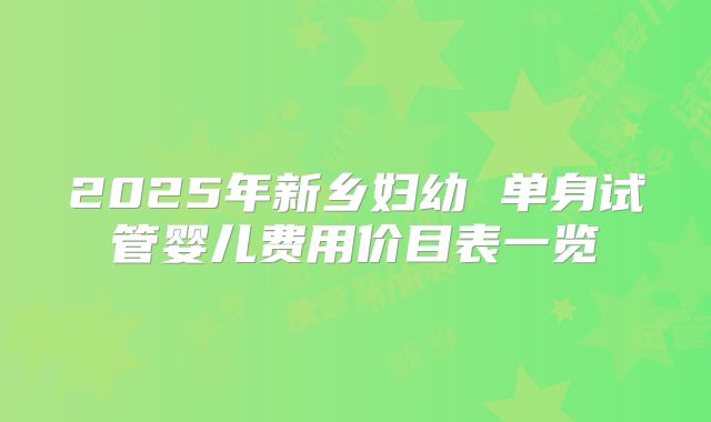 2025年新乡妇幼 单身试管婴儿费用价目表一览
