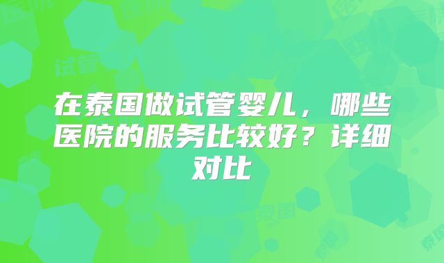 在泰国做试管婴儿，哪些医院的服务比较好？详细对比