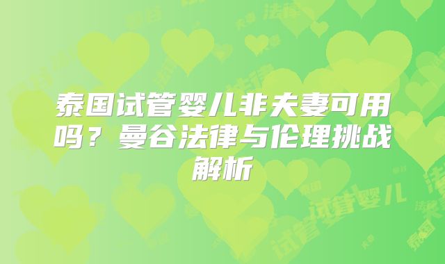 泰国试管婴儿非夫妻可用吗？曼谷法律与伦理挑战解析