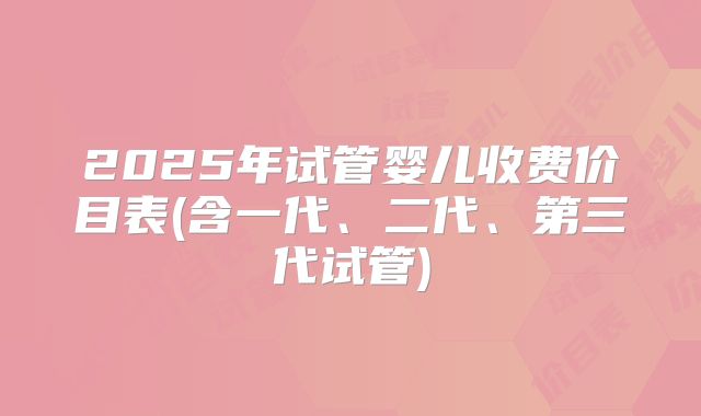 2025年试管婴儿收费价目表(含一代、二代、第三代试管)