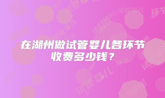 在湖州做试管婴儿各环节收费多少钱？