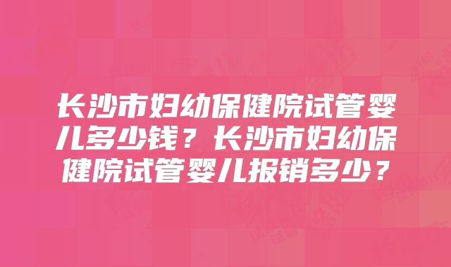 长沙市妇幼保健院试管婴儿多少钱？长沙市妇幼保健院试管婴儿报销多少？