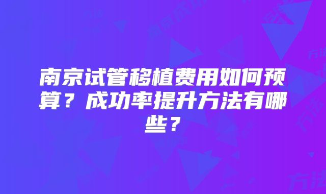南京试管移植费用如何预算?成功率提升方法有哪些?