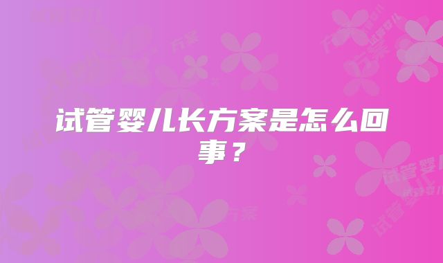 试管婴儿长方案是怎么回事?