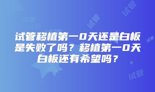 试管移植第一0天还是白板是失败了吗？移植第一0天白板还有希望吗？