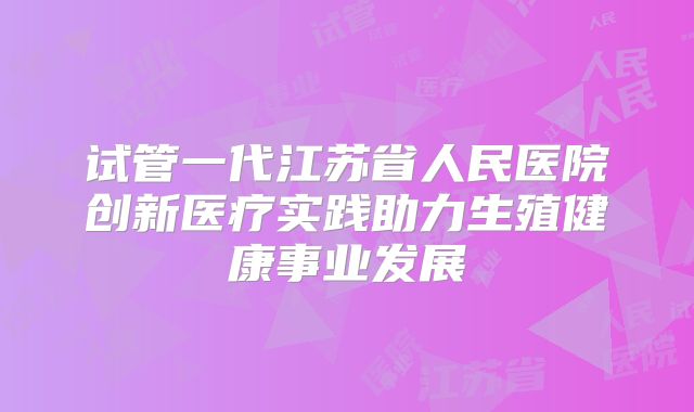 试管一代江苏省人民医院创新医疗实践助力生殖健康事业发展