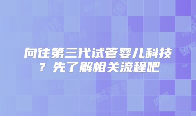 向往第三代试管婴儿科技？先了解相关流程吧