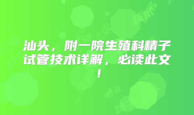 汕头，附一院生殖科精子试管技术详解，必读此文！