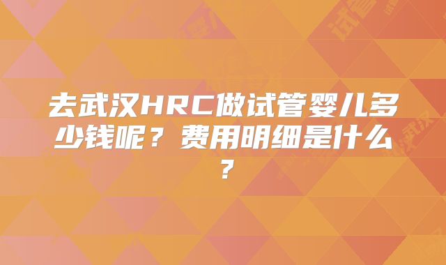 去武汉HRC做试管婴儿多少钱呢?费用明细是什么?