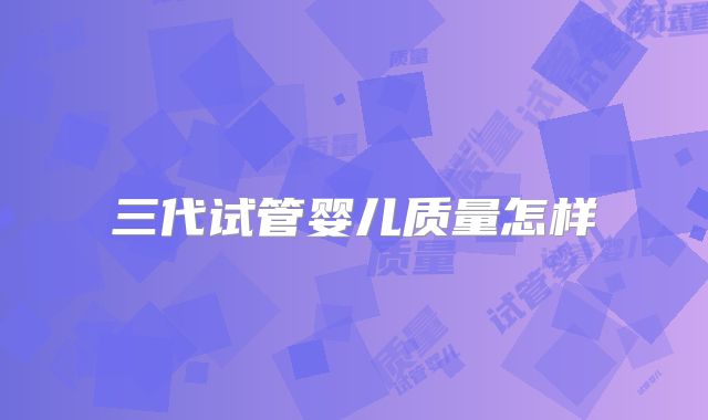 三代试管婴儿质量怎样