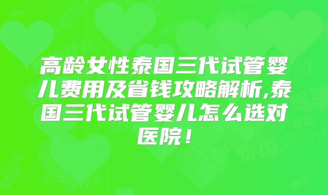 高龄女性泰国三代试管婴儿费用及省钱攻略解析,泰国三代试管婴儿怎么选对医院！