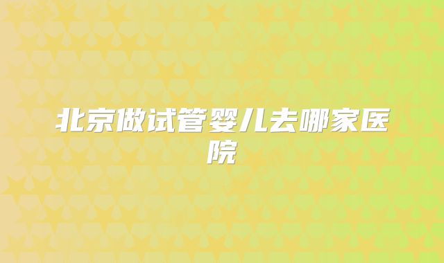 北京做试管婴儿去哪家医院