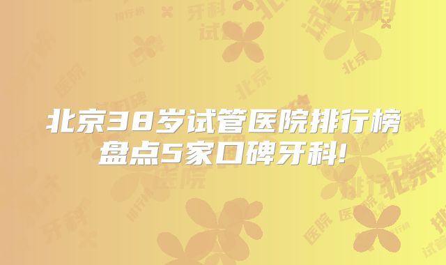 北京38岁试管医院排行榜盘点5家口碑牙科!