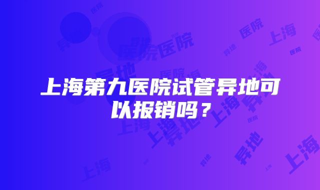 上海第九医院试管异地可以报销吗？