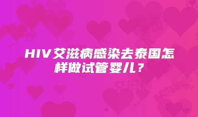 HIV艾滋病感染去泰国怎样做试管婴儿？