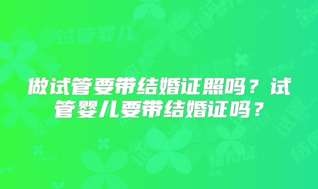 做试管要带结婚证照吗？试管婴儿要带结婚证吗？