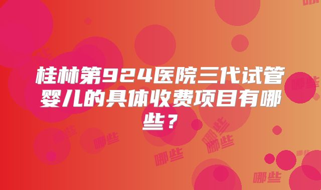 桂林第924医院三代试管婴儿的具体收费项目有哪些?