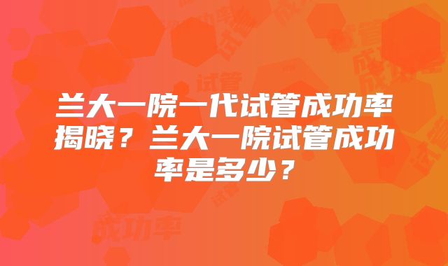 兰大一院一代试管成功率揭晓？兰大一院试管成功率是多少？