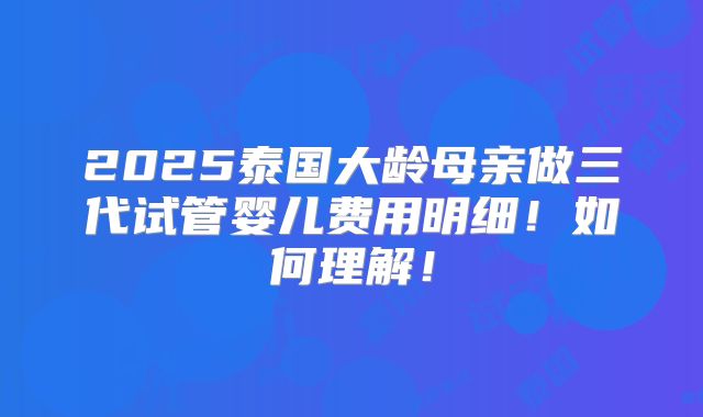 2025泰国大龄母亲做三代试管婴儿费用明细!如何理解!