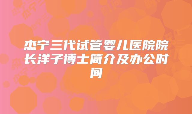 杰宁三代试管婴儿医院院长洋子博士简介及办公时间