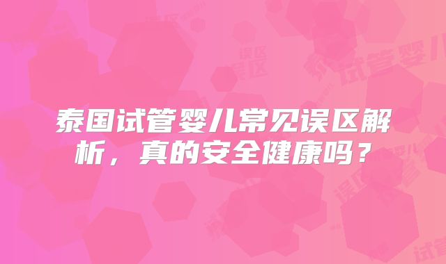 泰国试管婴儿常见误区解析，真的安全健康吗？