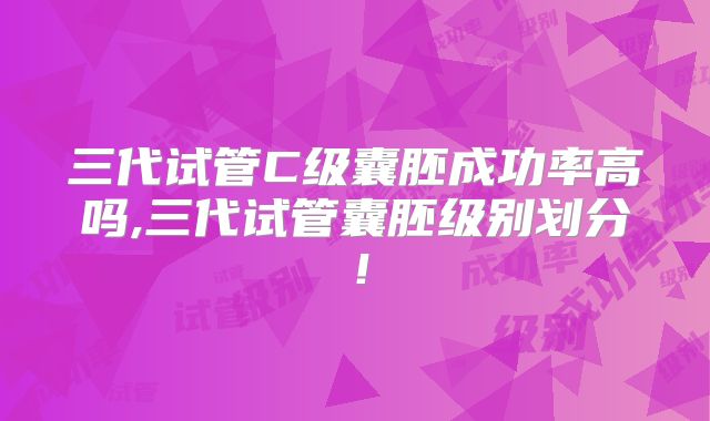 三代试管C级囊胚成功率高吗,三代试管囊胚级别划分！