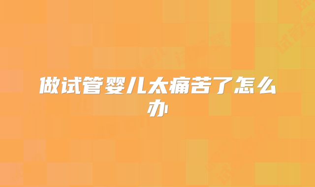 做试管婴儿太痛苦了怎么办