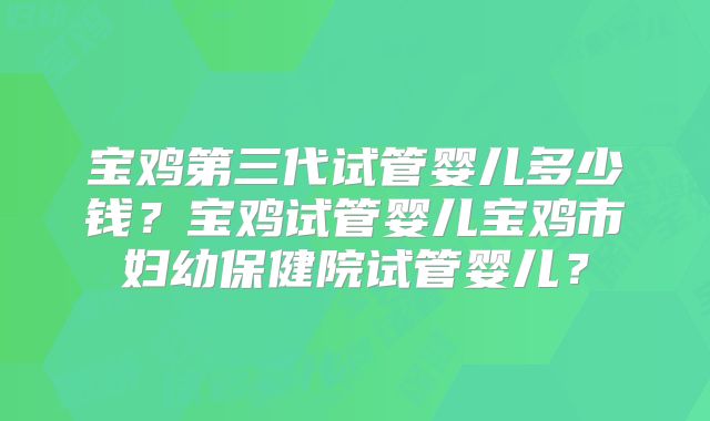 宝鸡第三代试管婴儿多少钱?宝鸡试管婴儿宝鸡市妇幼保健院试管婴儿?