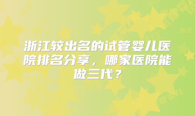 浙江较出名的试管婴儿医院排名分享，哪家医院能做三代？