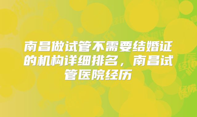 南昌做试管不需要结婚证的机构详细排名，南昌试管医院经历