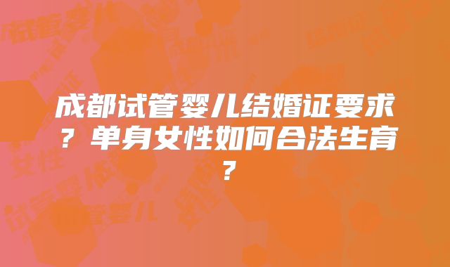 成都试管婴儿结婚证要求？单身女性如何合法生育？