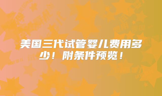 美国三代试管婴儿费用多少！附条件预览！