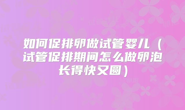 如何促排卵做试管婴儿（试管促排期间怎么做卵泡长得快又圆）