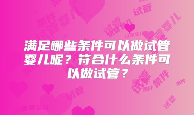 满足哪些条件可以做试管婴儿呢？符合什么条件可以做试管？